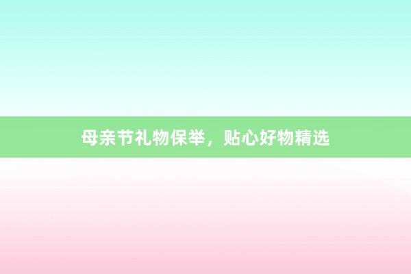 母亲节礼物保举，贴心好物精选