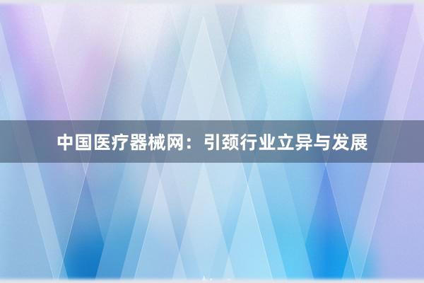 中国医疗器械网：引颈行业立异与发展